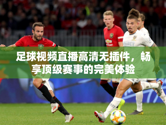 足球视频直播高清无插件，畅享顶级赛事的完美体验