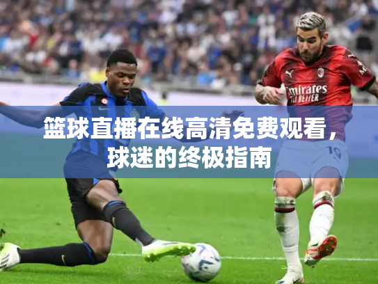 篮球直播在线高清免费观看，球迷的终极指南