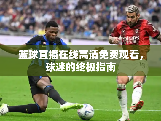 篮球直播在线高清免费观看，球迷的终极指南