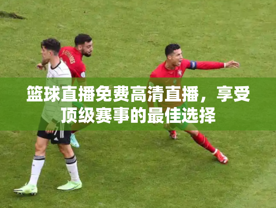 篮球直播免费高清直播，享受顶级赛事的最佳选择