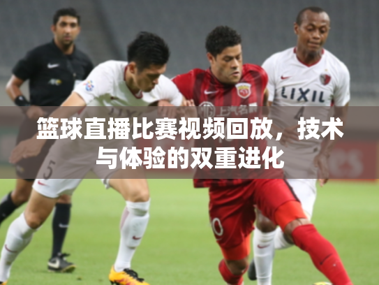 篮球直播比赛视频回放，技术与体验的双重进化