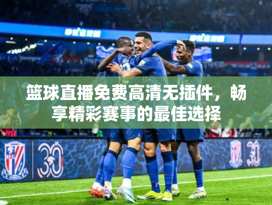 篮球直播免费高清无插件，畅享精彩赛事的最佳选择