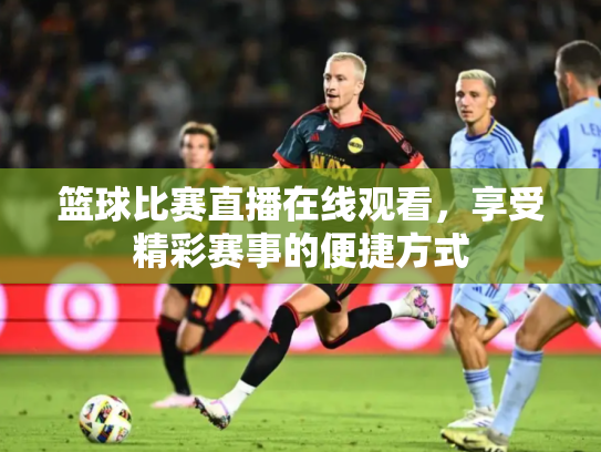 篮球比赛直播在线观看，享受精彩赛事的便捷方式