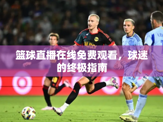 篮球直播在线免费观看，球迷的终极指南