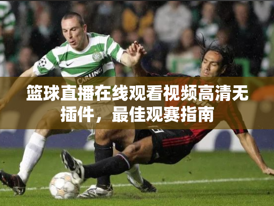 篮球直播在线观看视频高清无插件，最佳观赛指南