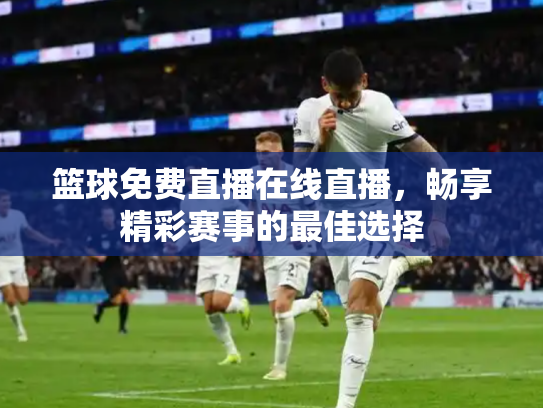 篮球免费直播在线直播，畅享精彩赛事的最佳选择