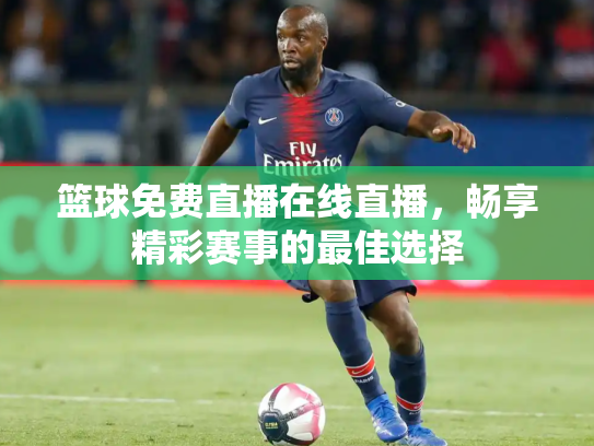 篮球免费直播在线直播，畅享精彩赛事的最佳选择