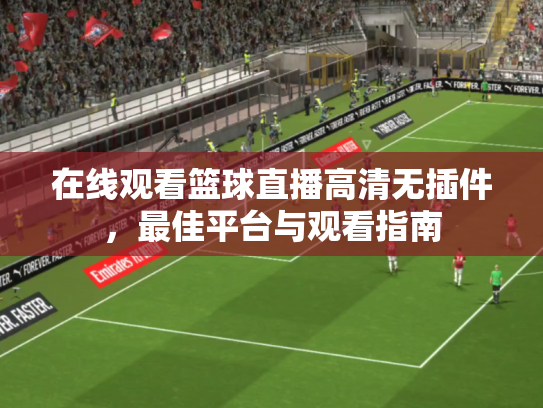 在线观看篮球直播高清无插件，最佳平台与观看指南