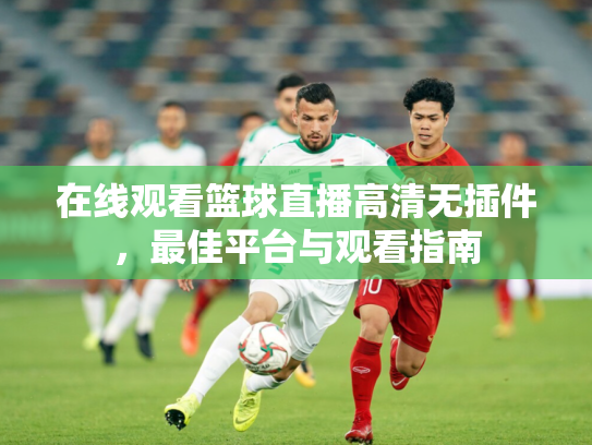 在线观看篮球直播高清无插件，最佳平台与观看指南