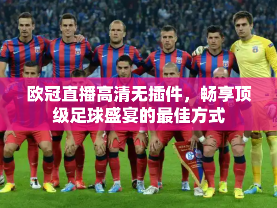 欧冠直播高清无插件，畅享顶级足球盛宴的最佳方式