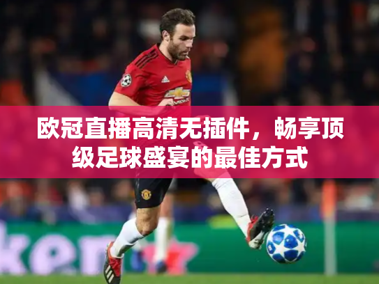 欧冠直播高清无插件，畅享顶级足球盛宴的最佳方式