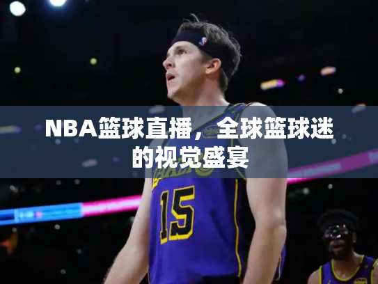 NBA篮球直播，全球篮球迷的视觉盛宴