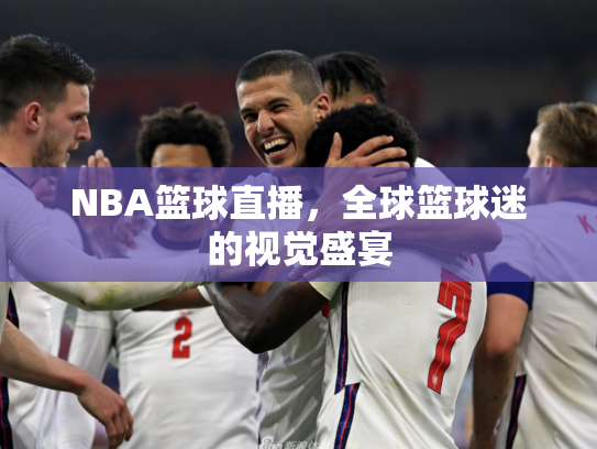 NBA篮球直播，全球篮球迷的视觉盛宴