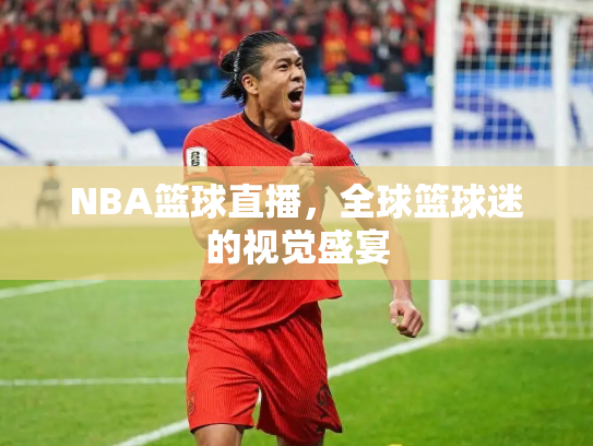 NBA篮球直播，全球篮球迷的视觉盛宴