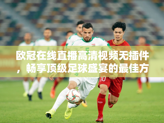 欧冠在线直播高清视频无插件，畅享顶级足球盛宴的最佳方式