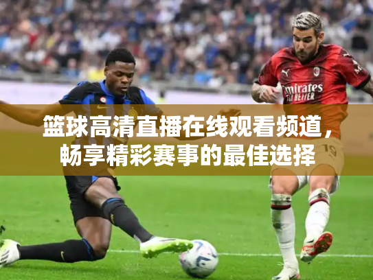 篮球高清直播在线观看频道，畅享精彩赛事的最佳选择