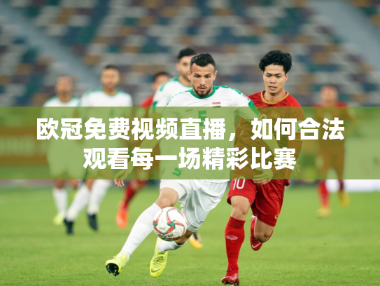欧冠免费视频直播，如何合法观看每一场精彩比赛