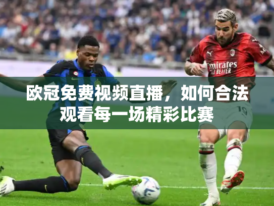 欧冠免费视频直播，如何合法观看每一场精彩比赛