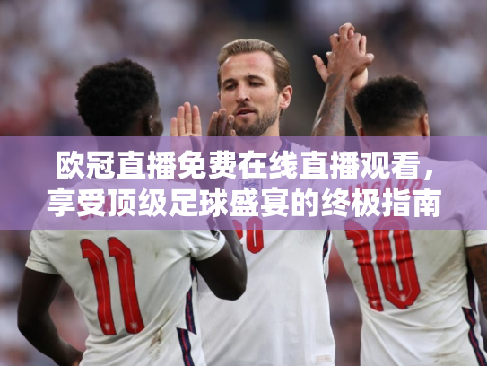 欧冠直播免费在线直播观看，享受顶级足球盛宴的终极指南