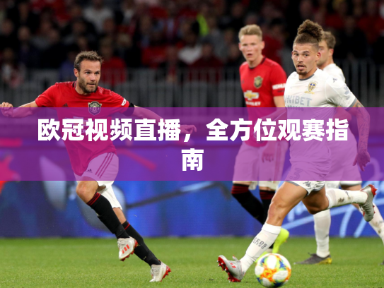 欧冠视频直播，全方位观赛指南