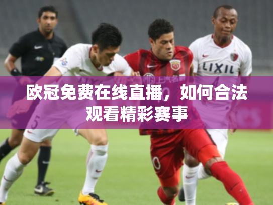 欧冠免费在线直播，如何合法观看精彩赛事