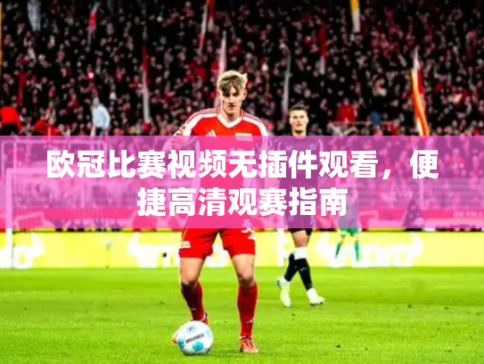 欧冠比赛视频无插件观看，便捷高清观赛指南
