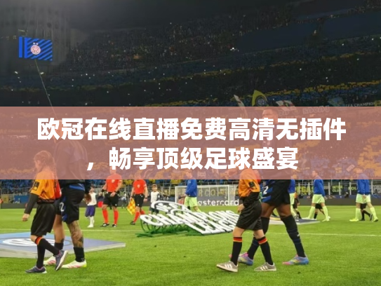 欧冠在线直播免费高清无插件，畅享顶级足球盛宴