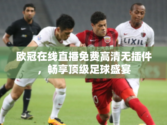 欧冠在线直播免费高清无插件，畅享顶级足球盛宴