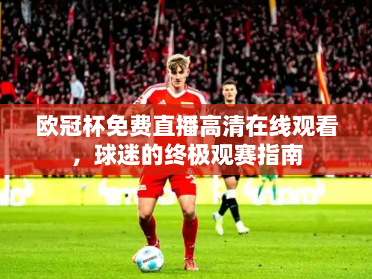 欧冠杯免费直播高清在线观看，球迷的终极观赛指南