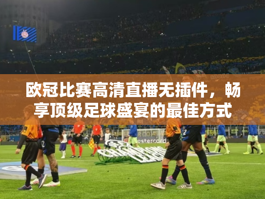 欧冠比赛高清直播无插件，畅享顶级足球盛宴的最佳方式