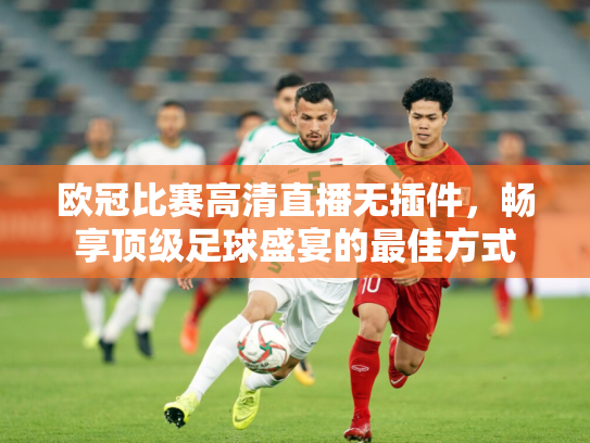 欧冠比赛高清直播无插件，畅享顶级足球盛宴的最佳方式
