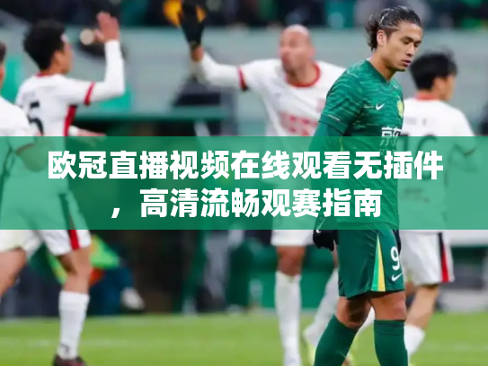 欧冠直播视频在线观看无插件，高清流畅观赛指南