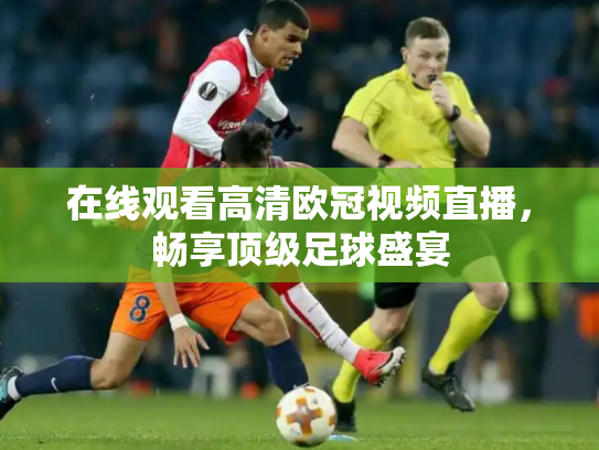在线观看高清欧冠视频直播，畅享顶级足球盛宴