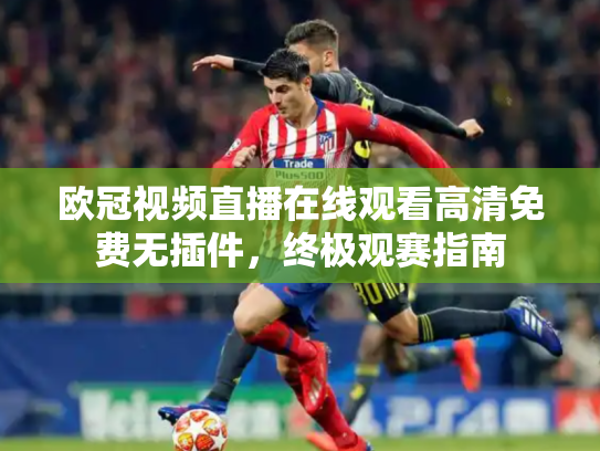 欧冠视频直播在线观看高清免费无插件，终极观赛指南