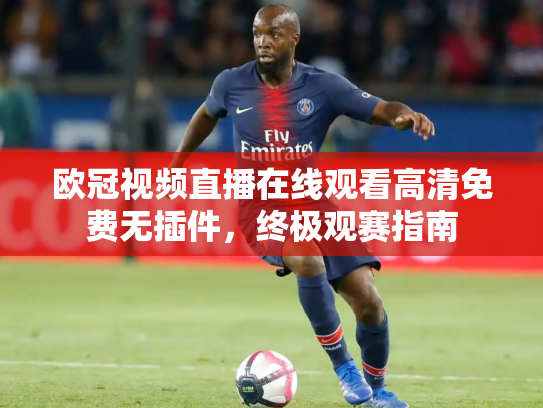 欧冠视频直播在线观看高清免费无插件，终极观赛指南