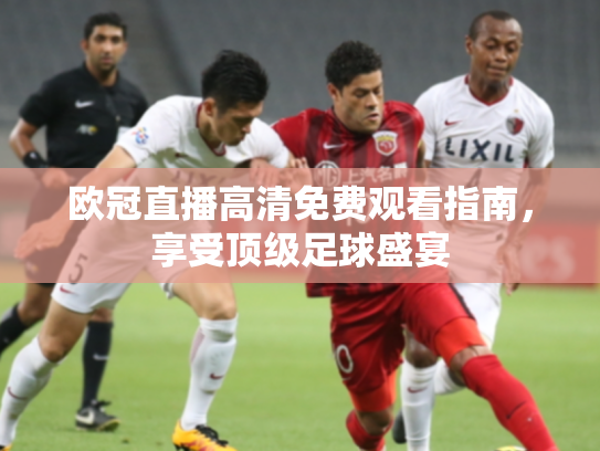 欧冠直播高清免费观看指南，享受顶级足球盛宴