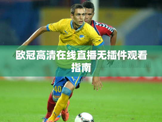 欧冠高清在线直播无插件观看指南
