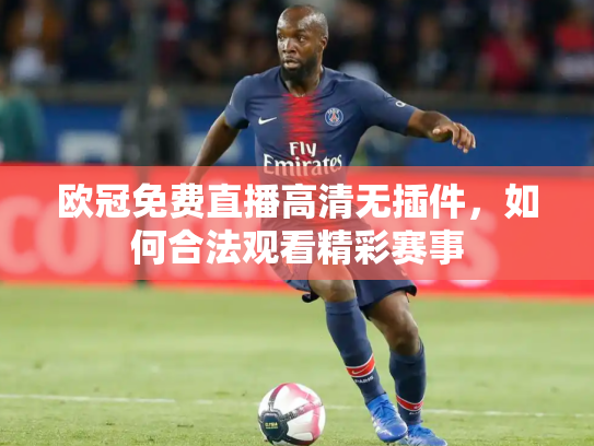 欧冠免费直播高清无插件，如何合法观看精彩赛事
