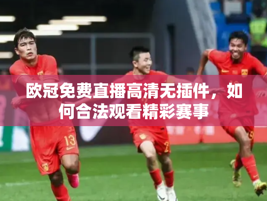 欧冠免费直播高清无插件，如何合法观看精彩赛事