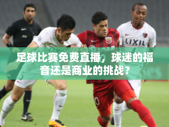 足球比赛免费直播，球迷的福音还是商业的挑战？