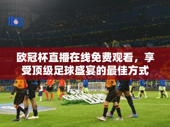 欧冠杯直播在线免费观看，享受顶级足球盛宴的最佳方式