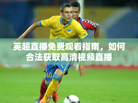 英超直播免费观看指南，如何合法获取高清视频直播