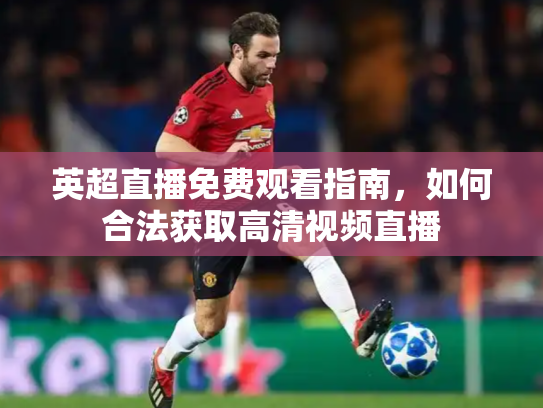 英超直播免费观看指南，如何合法获取高清视频直播