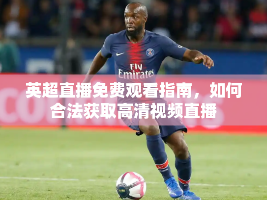 英超直播免费观看指南，如何合法获取高清视频直播