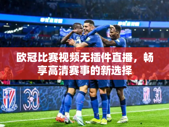 欧冠比赛视频无插件直播，畅享高清赛事的新选择