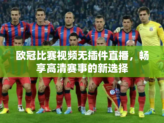 欧冠比赛视频无插件直播，畅享高清赛事的新选择