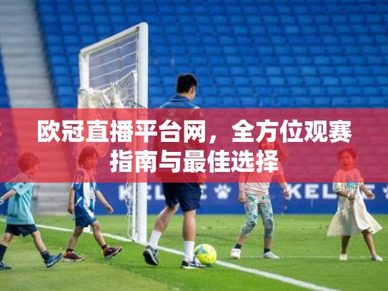 欧冠直播平台网，全方位观赛指南与最佳选择