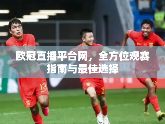 欧冠直播平台网，全方位观赛指南与最佳选择