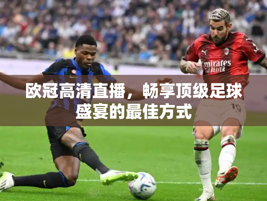 欧冠高清直播，畅享顶级足球盛宴的最佳方式