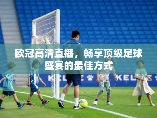 欧冠高清直播，畅享顶级足球盛宴的最佳方式